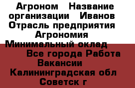 Агроном › Название организации ­ Иванов › Отрасль предприятия ­ Агрономия › Минимальный оклад ­ 30 000 - Все города Работа » Вакансии   . Калининградская обл.,Советск г.